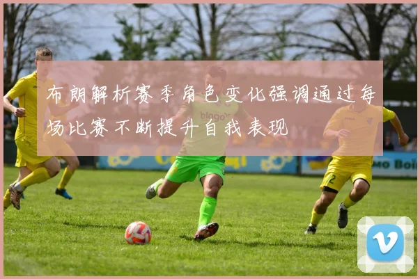 布朗解析赛季角色变化强调通过每场比赛不断提升自我表现