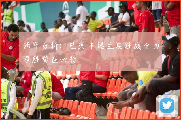 西甲分析：巴列卡诺主场迎战全力争胜势在必行