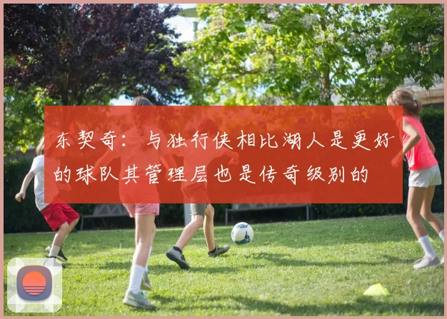 东契奇：与独行侠相比湖人是更好的球队其管理层也是传奇级别的
