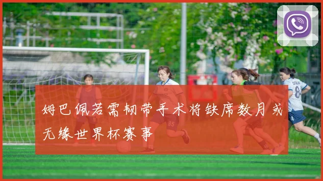 姆巴佩若需韧带手术将缺席数月或无缘世界杯赛事