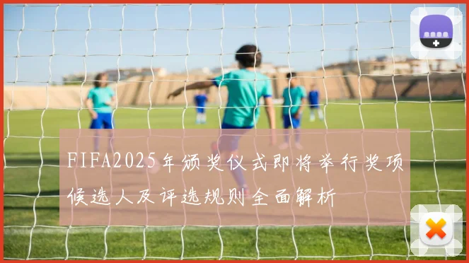 FIFA2025年颁奖仪式即将举行奖项候选人及评选规则全面解析
