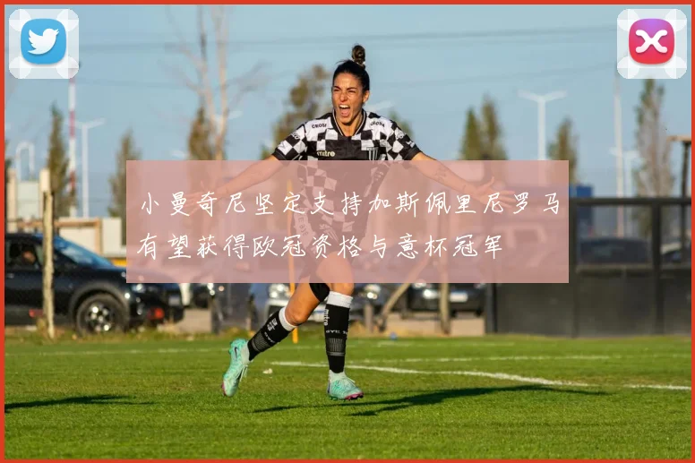 小曼奇尼坚定支持加斯佩里尼罗马有望获得欧冠资格与意杯冠军
