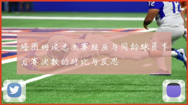 塔图姆谈总决赛经历与同龄球员季后赛次数的对比与反思