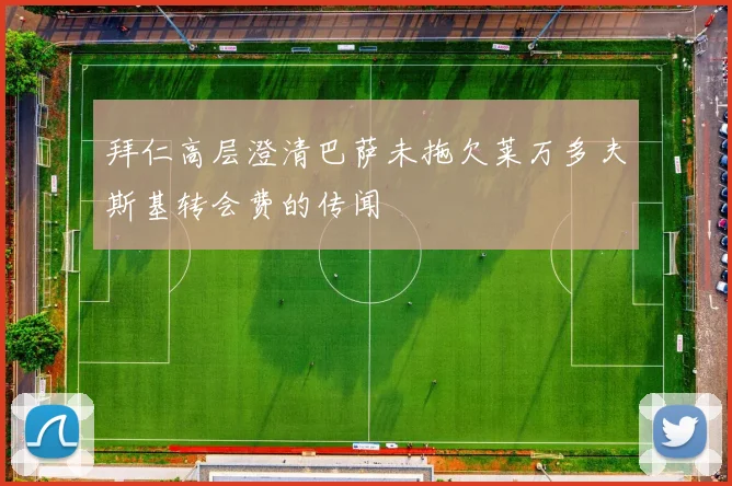 拜仁高层澄清巴萨未拖欠莱万多夫斯基转会费的传闻