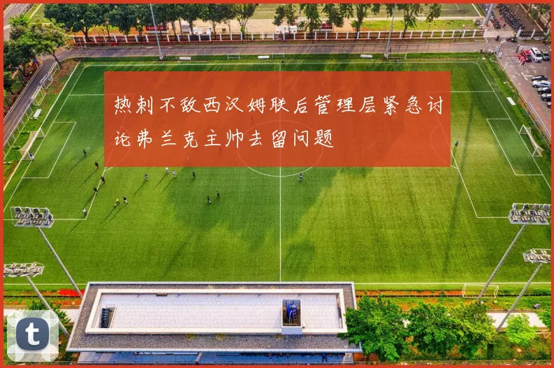 热刺不敌西汉姆联后管理层紧急讨论弗兰克主帅去留问题
