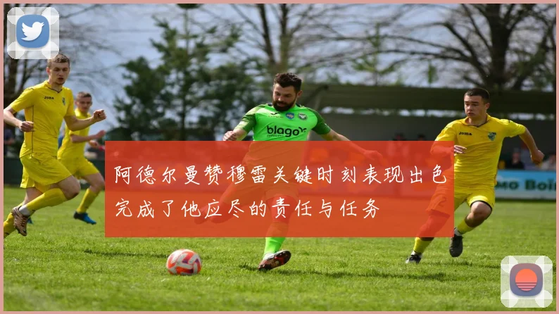 阿德尔曼赞穆雷关键时刻表现出色完成了他应尽的责任与任务