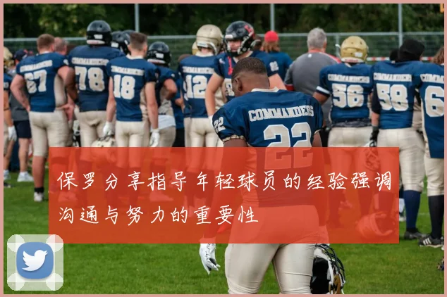 保罗分享指导年轻球员的经验强调沟通与努力的重要性