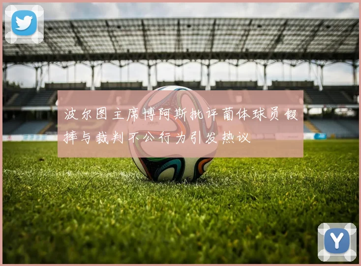 波尔图主席博阿斯批评葡体球员假摔与裁判不公行为引发热议