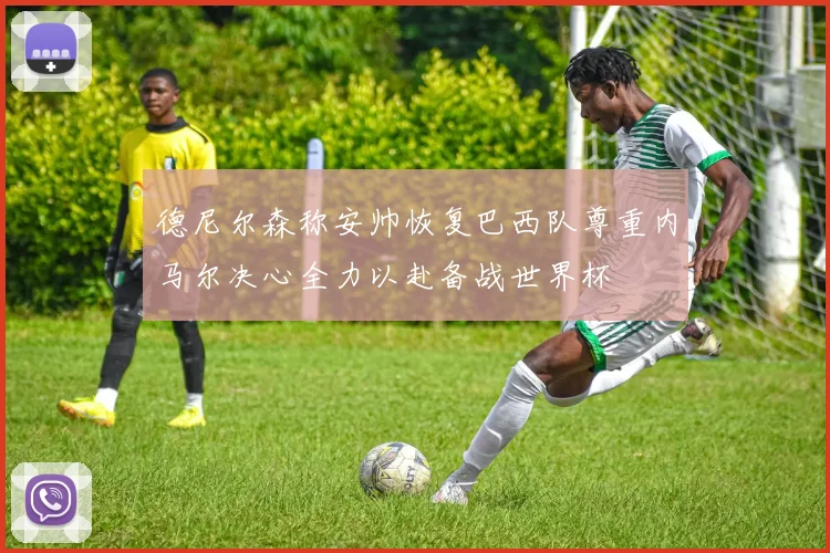 德尼尔森称安帅恢复巴西队尊重内马尔决心全力以赴备战世界杯