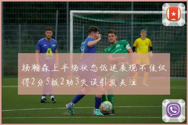 杨瀚森上半场状态低迷表现不佳仅得2分5板2助3失误引发关注