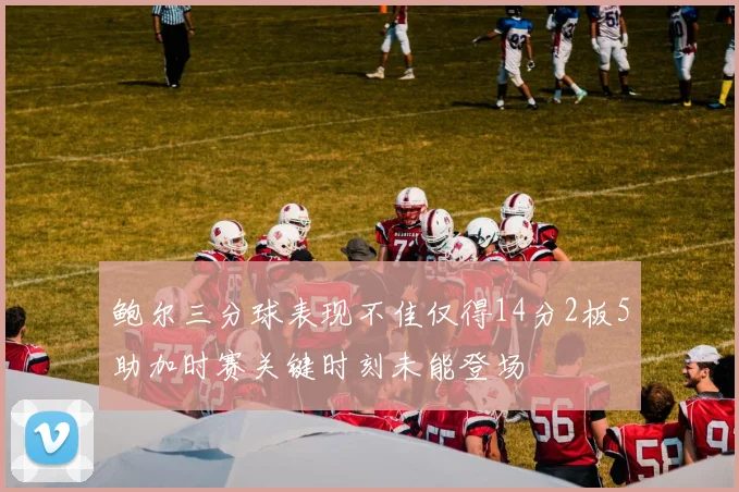 鲍尔三分球表现不佳仅得14分2板5助加时赛关键时刻未能登场