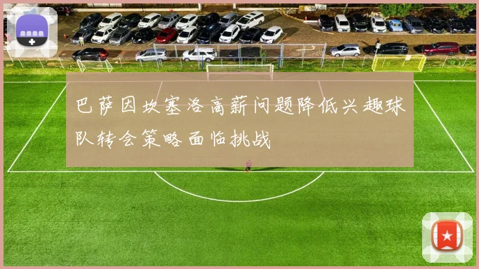 巴萨因坎塞洛高薪问题降低兴趣球队转会策略面临挑战