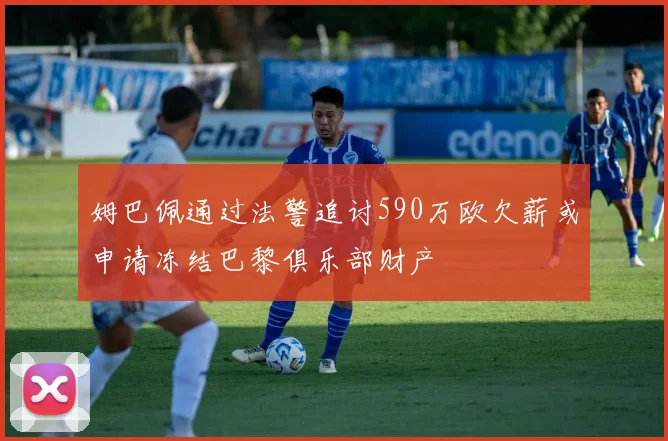 姆巴佩通过法警追讨590万欧欠薪或申请冻结巴黎俱乐部财产