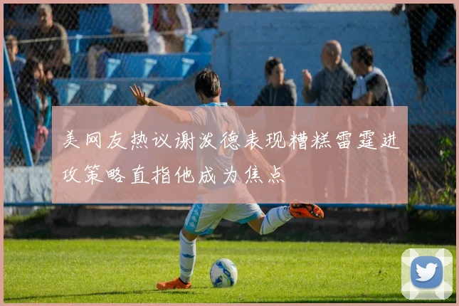 美网友热议谢泼德表现糟糕雷霆进攻策略直指他成为焦点