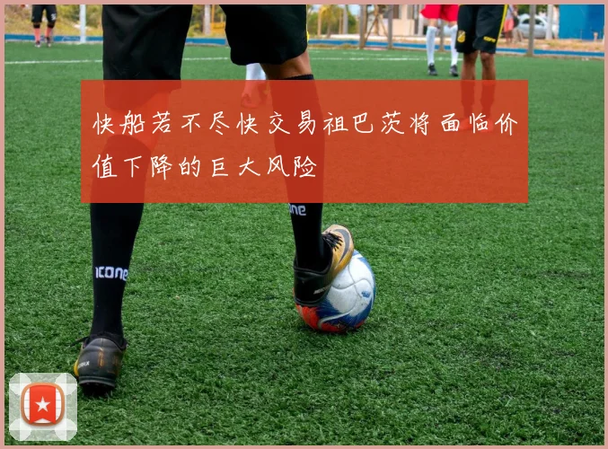 快船若不尽快交易祖巴茨将面临价值下降的巨大风险