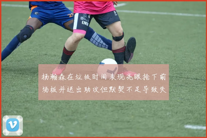 杨瀚森在垃圾时间表现亮眼抢下前场板并送出助攻但默契不足导致失误