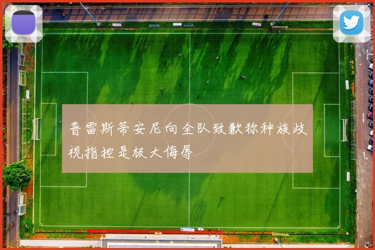 普雷斯蒂安尼向全队致歉称种族歧视指控是极大侮辱