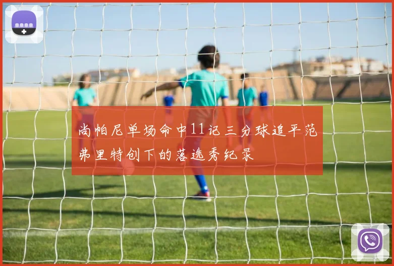 尚帕尼单场命中11记三分球追平范弗里特创下的落选秀纪录