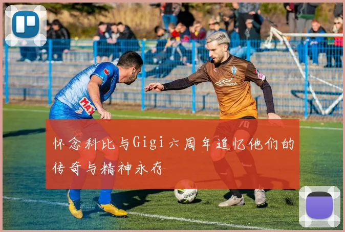 怀念科比与Gigi六周年追忆他们的传奇与精神永存