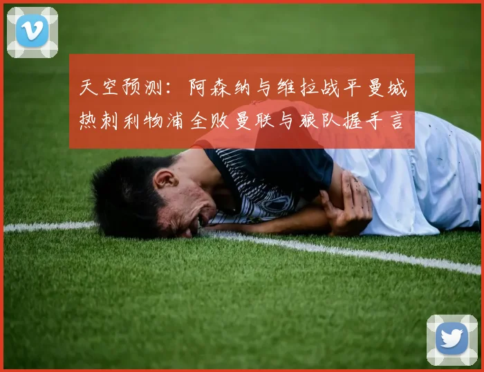 天空预测：阿森纳与维拉战平曼城热刺利物浦全败曼联与狼队握手言和