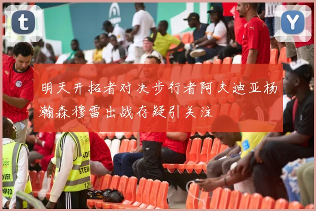 明天开拓者对决步行者阿夫迪亚杨瀚森穆雷出战存疑引关注