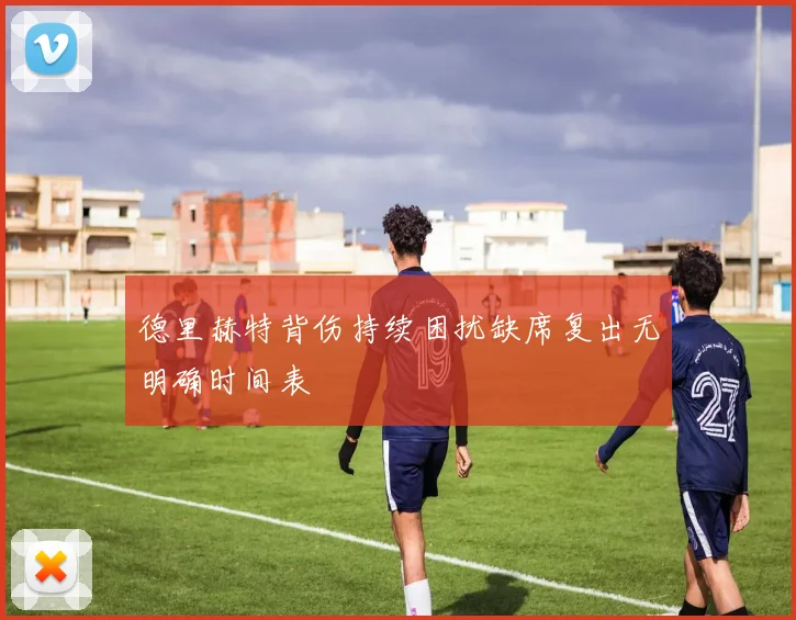 德里赫特背伤持续困扰缺席复出无明确时间表