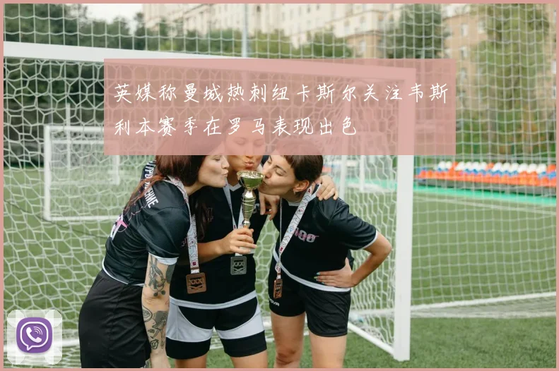 英媒称曼城热刺纽卡斯尔关注韦斯利本赛季在罗马表现出色