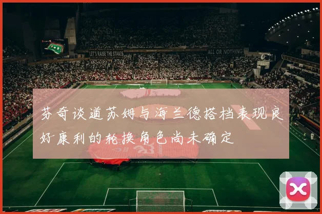 芬奇谈道苏姆与海兰德搭档表现良好康利的轮换角色尚未确定