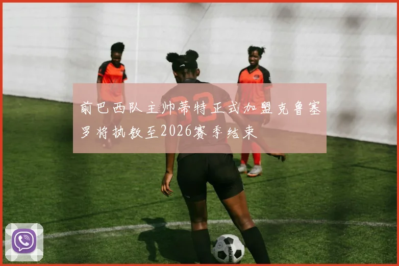 前巴西队主帅蒂特正式加盟克鲁塞罗将执教至2026赛季结束