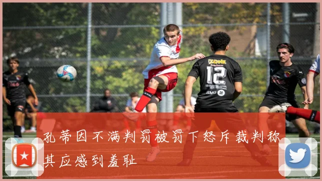 孔蒂因不满判罚被罚下怒斥裁判称其应感到羞耻