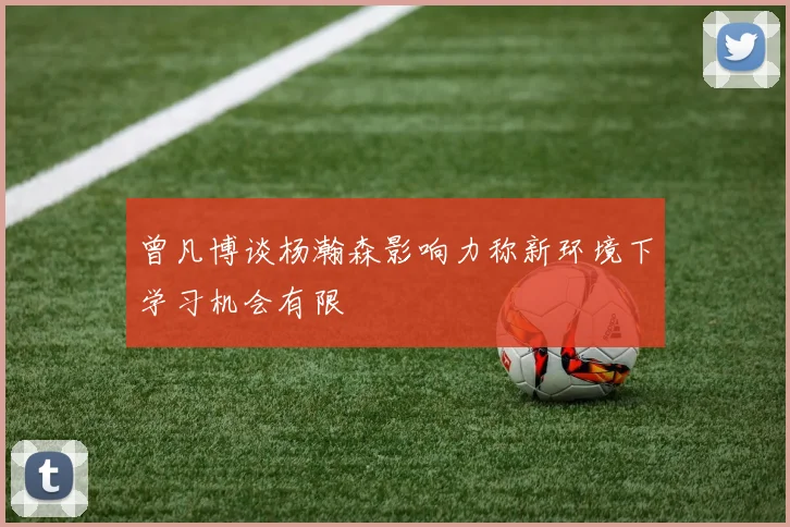 曾凡博谈杨瀚森影响力称新环境下学习机会有限