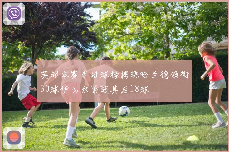 英超本赛季进球榜揭晓哈兰德领衔30球伊戈尔紧随其后18球