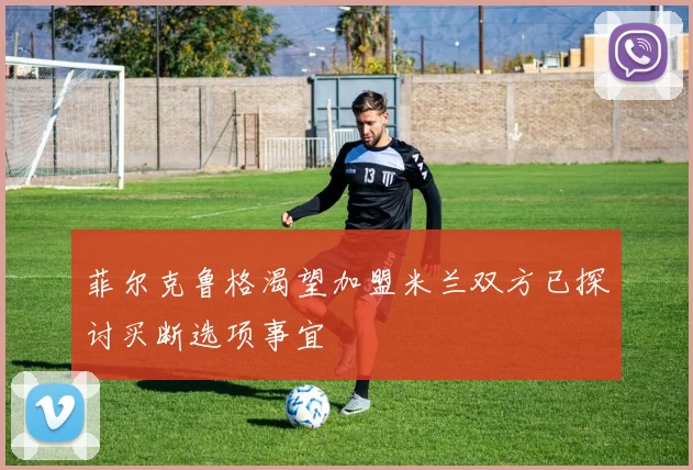 菲尔克鲁格渴望加盟米兰双方已探讨买断选项事宜