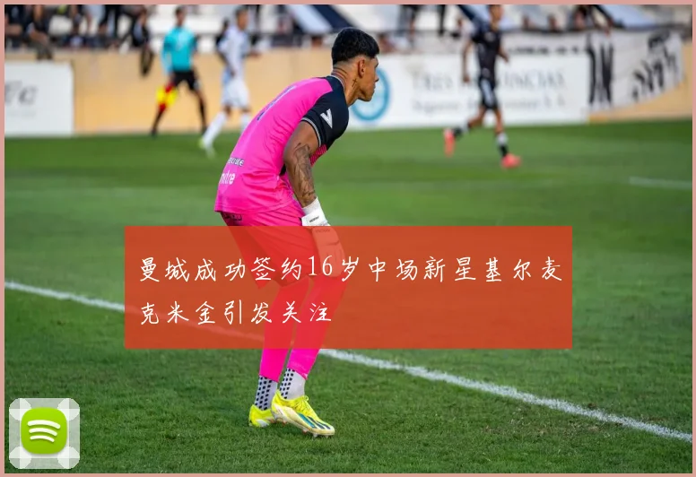 曼城成功签约16岁中场新星基尔麦克米金引发关注