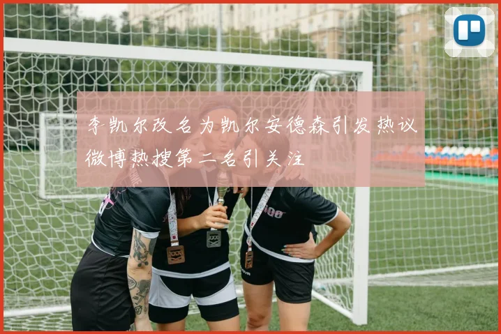 李凯尔改名为凯尔安德森引发热议微博热搜第二名引关注