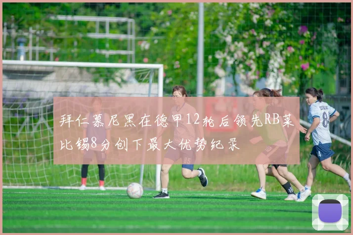 拜仁慕尼黑在德甲12轮后领先RB莱比锡8分创下最大优势纪录